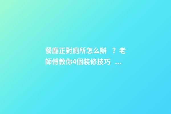 餐廳正對廁所怎么辦？老師傅教你4個裝修技巧，打破格局彰顯大氣